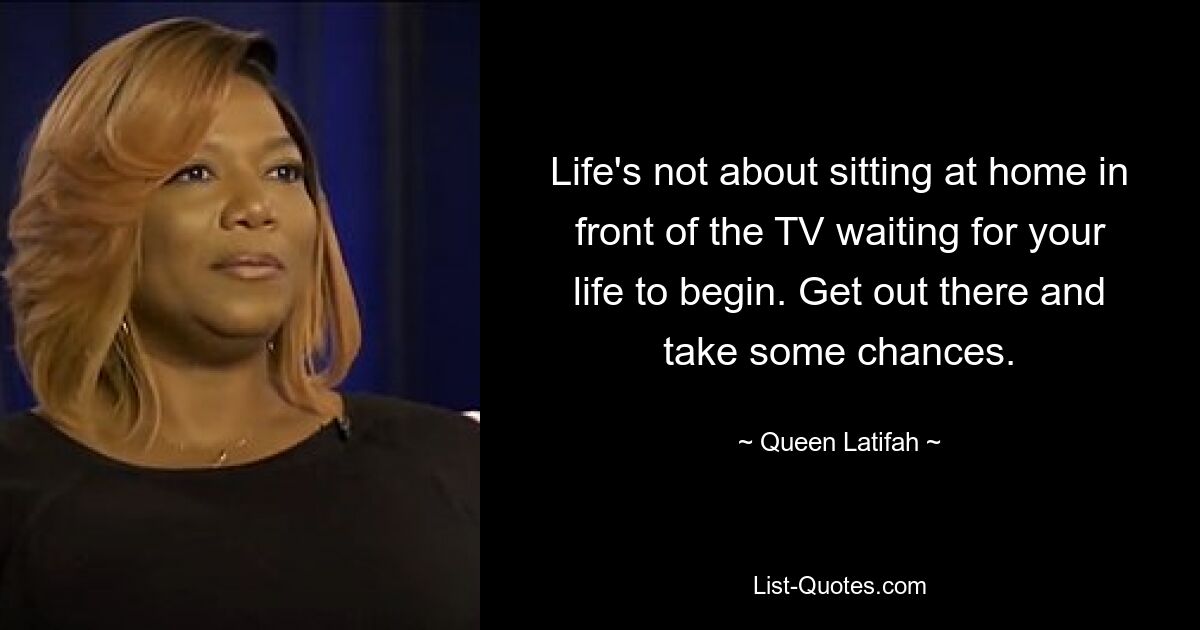 Life's not about sitting at home in front of the TV waiting for your life to begin. Get out there and take some chances. — © Queen Latifah