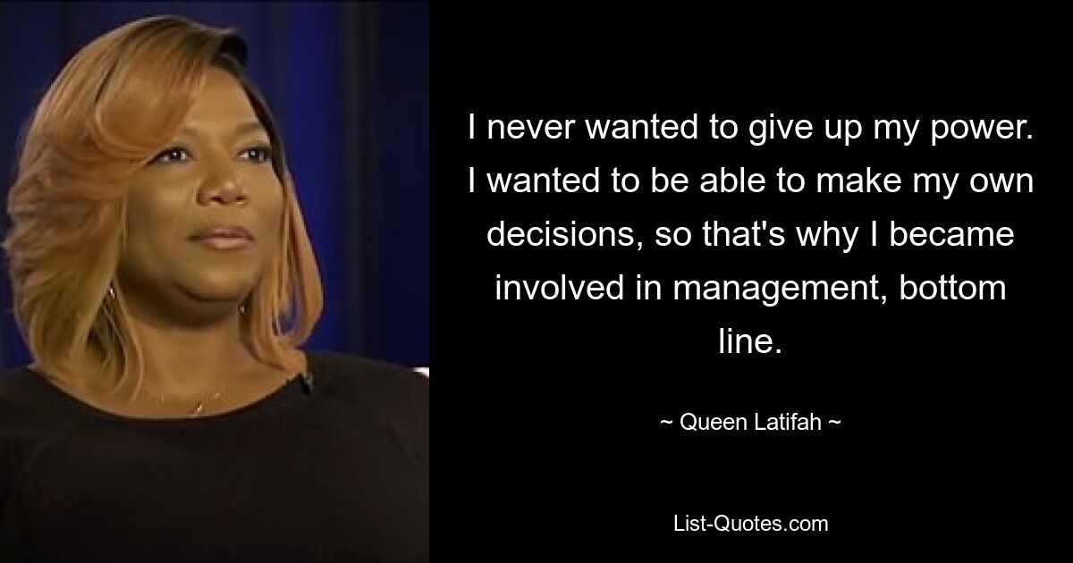 I never wanted to give up my power. I wanted to be able to make my own decisions, so that's why I became involved in management, bottom line. — © Queen Latifah