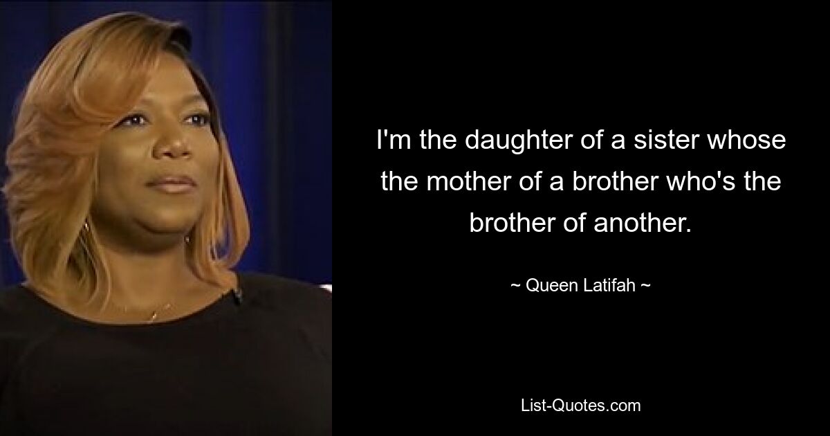 I'm the daughter of a sister whose the mother of a brother who's the brother of another. — © Queen Latifah