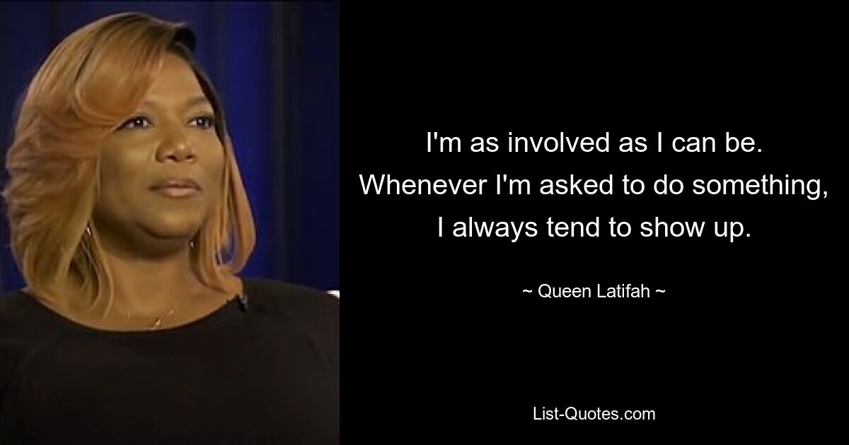 I'm as involved as I can be. Whenever I'm asked to do something, I always tend to show up. — © Queen Latifah