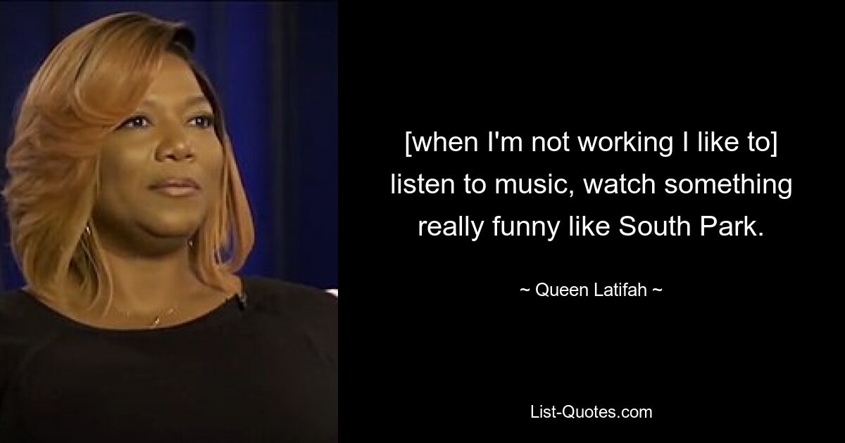 [when I'm not working I like to] listen to music, watch something really funny like South Park. — © Queen Latifah