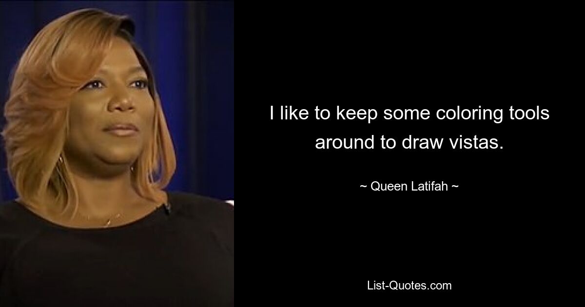 I like to keep some coloring tools around to draw vistas. — © Queen Latifah