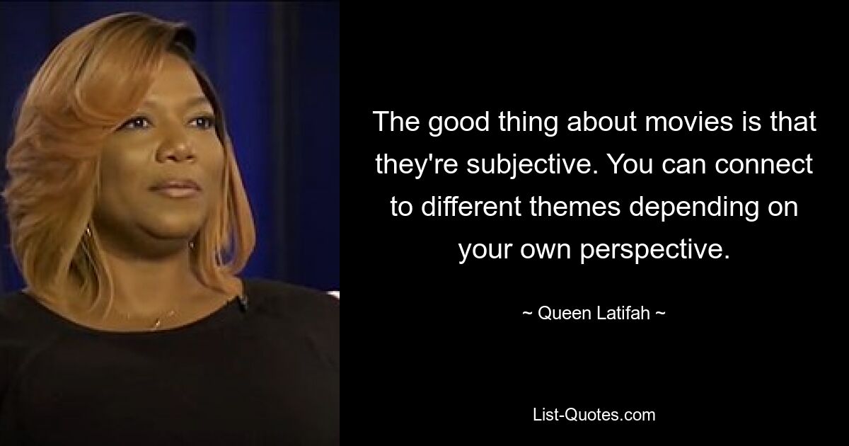 The good thing about movies is that they're subjective. You can connect to different themes depending on your own perspective. — © Queen Latifah