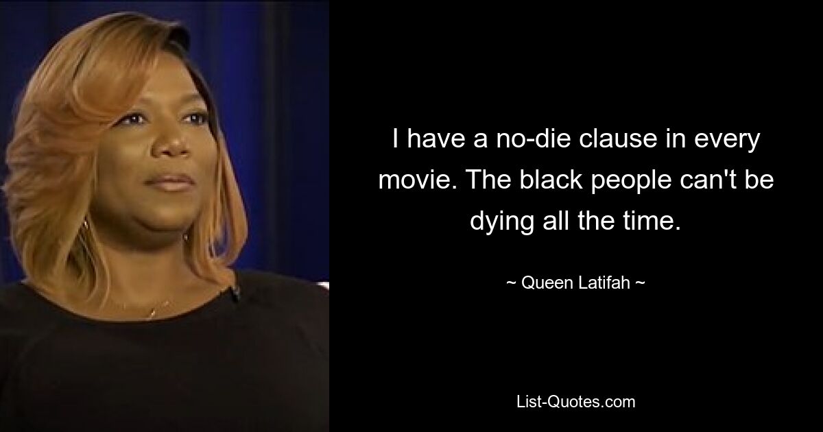 I have a no-die clause in every movie. The black people can't be dying all the time. — © Queen Latifah