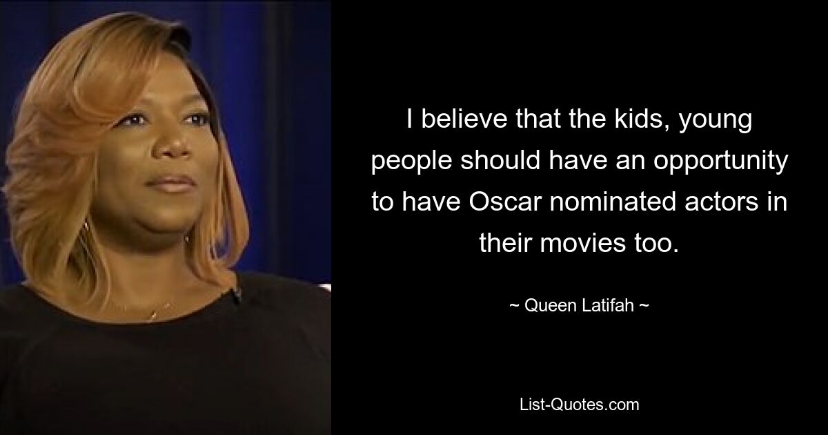 I believe that the kids, young people should have an opportunity to have Oscar nominated actors in their movies too. — © Queen Latifah