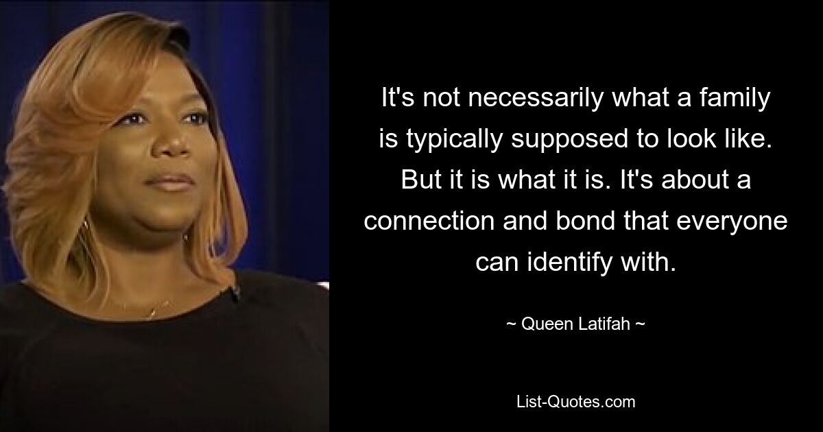 It's not necessarily what a family is typically supposed to look like. But it is what it is. It's about a connection and bond that everyone can identify with. — © Queen Latifah