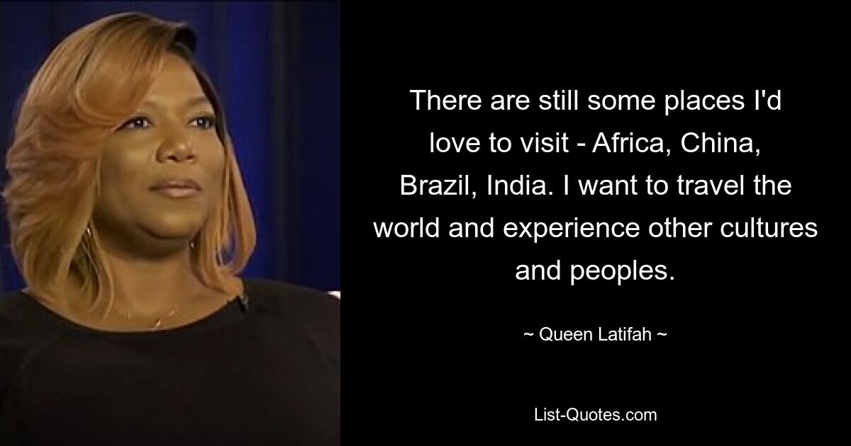 There are still some places I'd love to visit - Africa, China, Brazil, India. I want to travel the world and experience other cultures and peoples. — © Queen Latifah