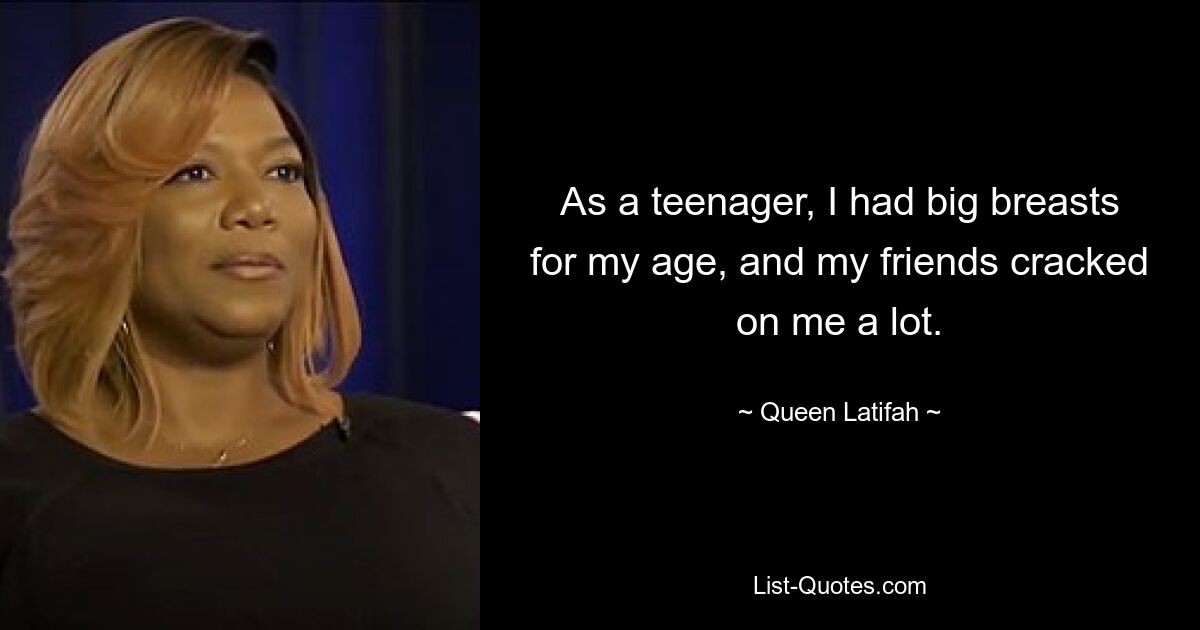 As a teenager, I had big breasts for my age, and my friends cracked on me a lot. — © Queen Latifah