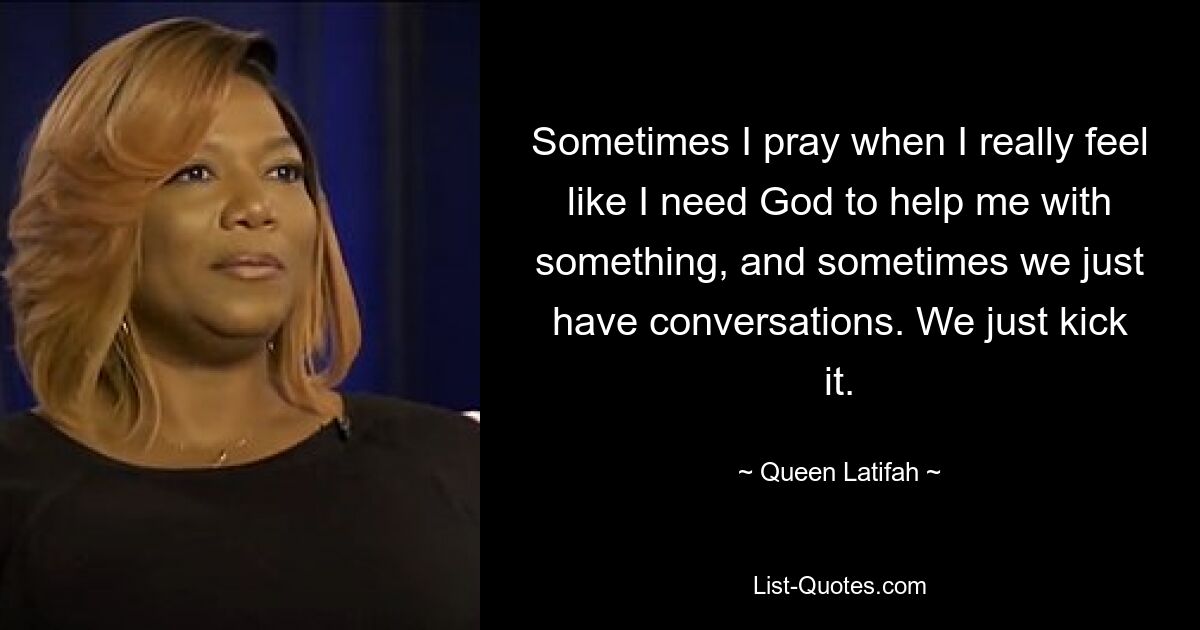 Sometimes I pray when I really feel like I need God to help me with something, and sometimes we just have conversations. We just kick it. — © Queen Latifah