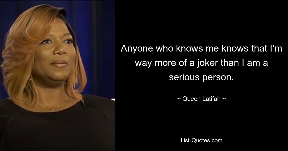 Anyone who knows me knows that I'm way more of a joker than I am a serious person. — © Queen Latifah