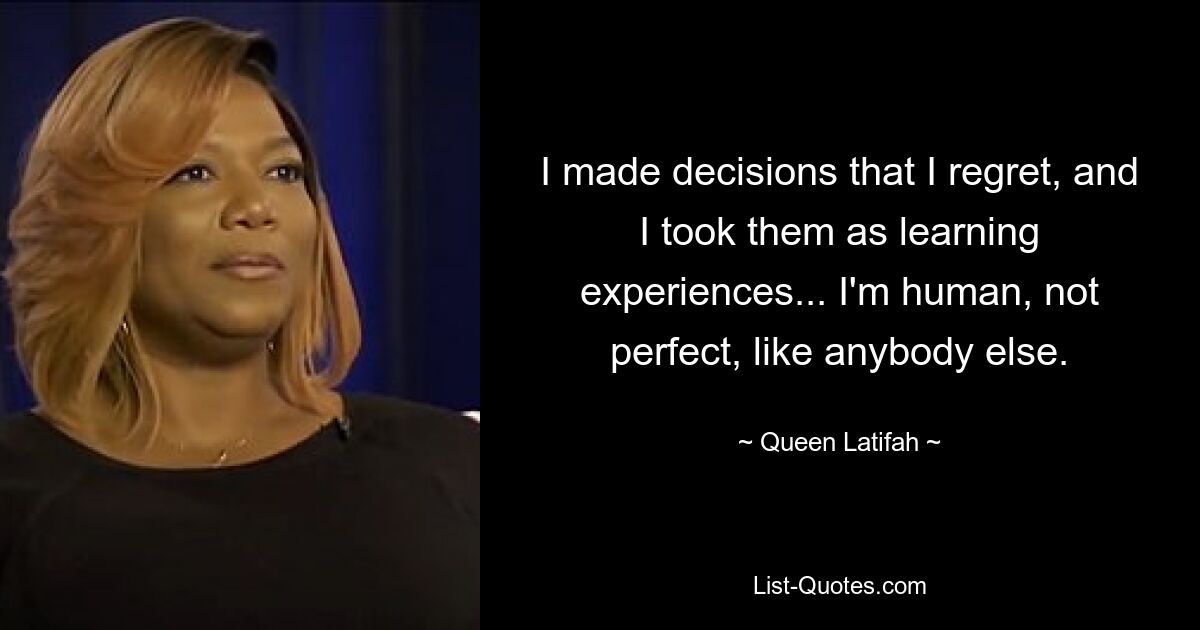 I made decisions that I regret, and I took them as learning experiences... I'm human, not perfect, like anybody else. — © Queen Latifah