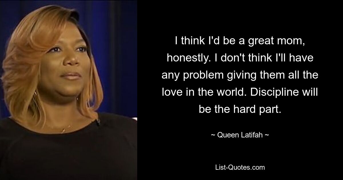 I think I'd be a great mom, honestly. I don't think I'll have any problem giving them all the love in the world. Discipline will be the hard part. — © Queen Latifah