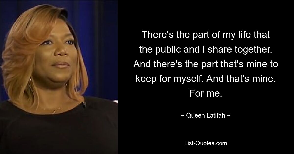 There's the part of my life that the public and I share together. And there's the part that's mine to keep for myself. And that's mine. For me. — © Queen Latifah