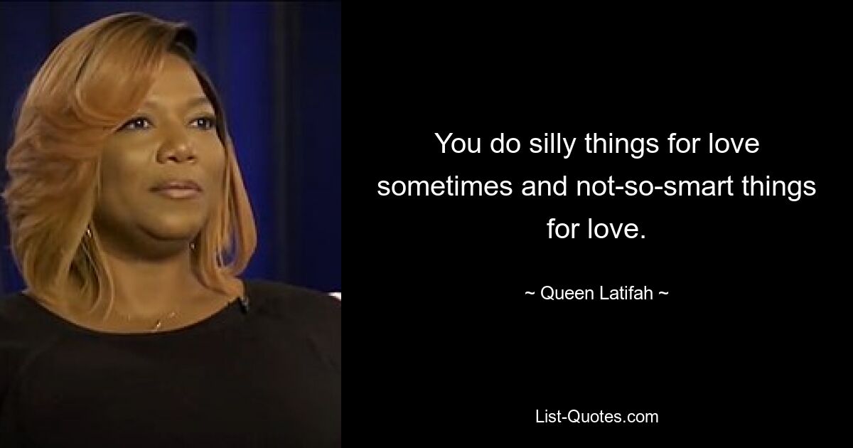 You do silly things for love sometimes and not-so-smart things for love. — © Queen Latifah