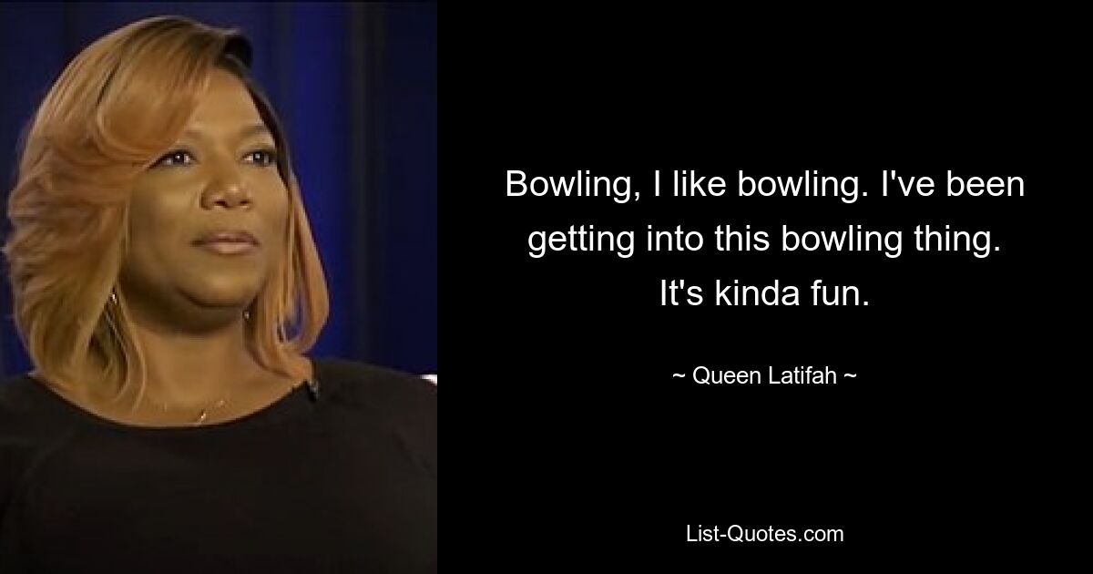 Bowling, I like bowling. I've been getting into this bowling thing. It's kinda fun. — © Queen Latifah