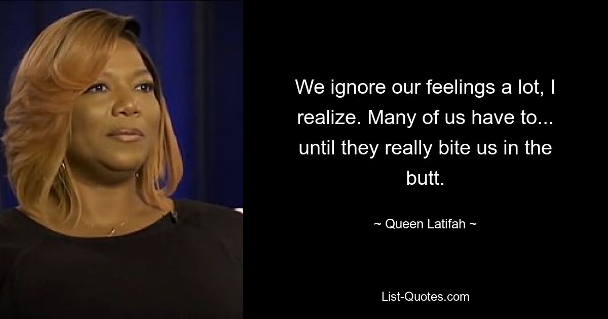 We ignore our feelings a lot, I realize. Many of us have to... until they really bite us in the butt. — © Queen Latifah