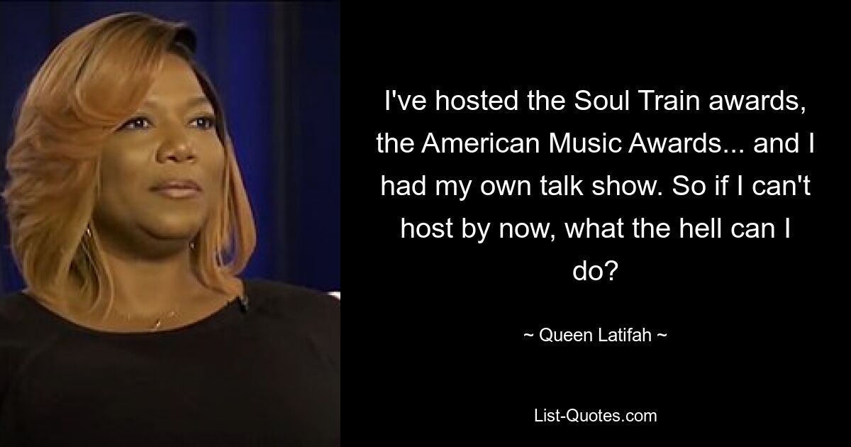 I've hosted the Soul Train awards, the American Music Awards... and I had my own talk show. So if I can't host by now, what the hell can I do? — © Queen Latifah