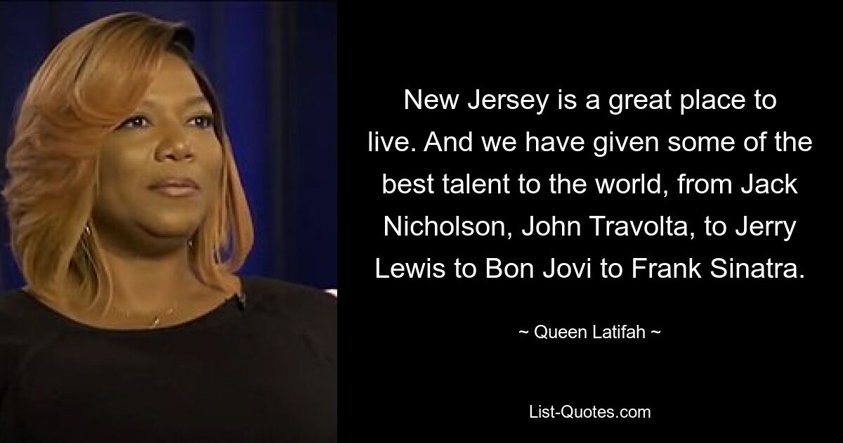 New Jersey is a great place to live. And we have given some of the best talent to the world, from Jack Nicholson, John Travolta, to Jerry Lewis to Bon Jovi to Frank Sinatra. — © Queen Latifah