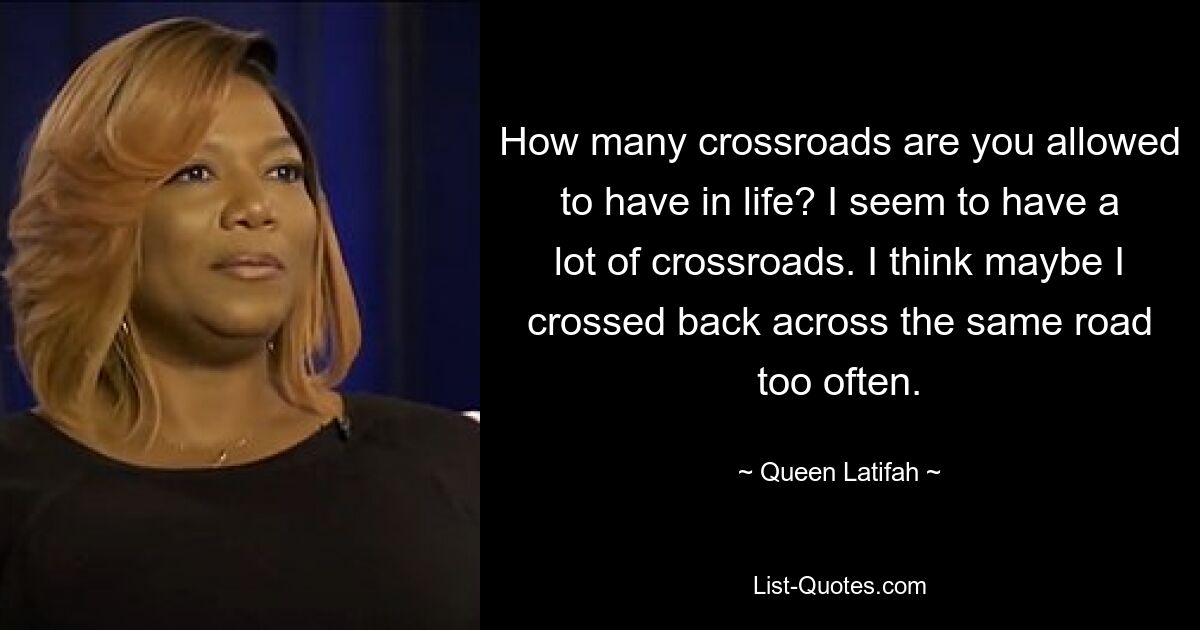 How many crossroads are you allowed to have in life? I seem to have a lot of crossroads. I think maybe I crossed back across the same road too often. — © Queen Latifah