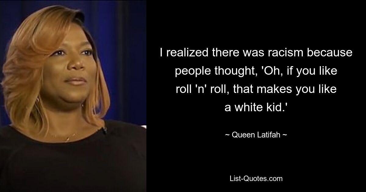 I realized there was racism because people thought, 'Oh, if you like roll 'n' roll, that makes you like a white kid.' — © Queen Latifah