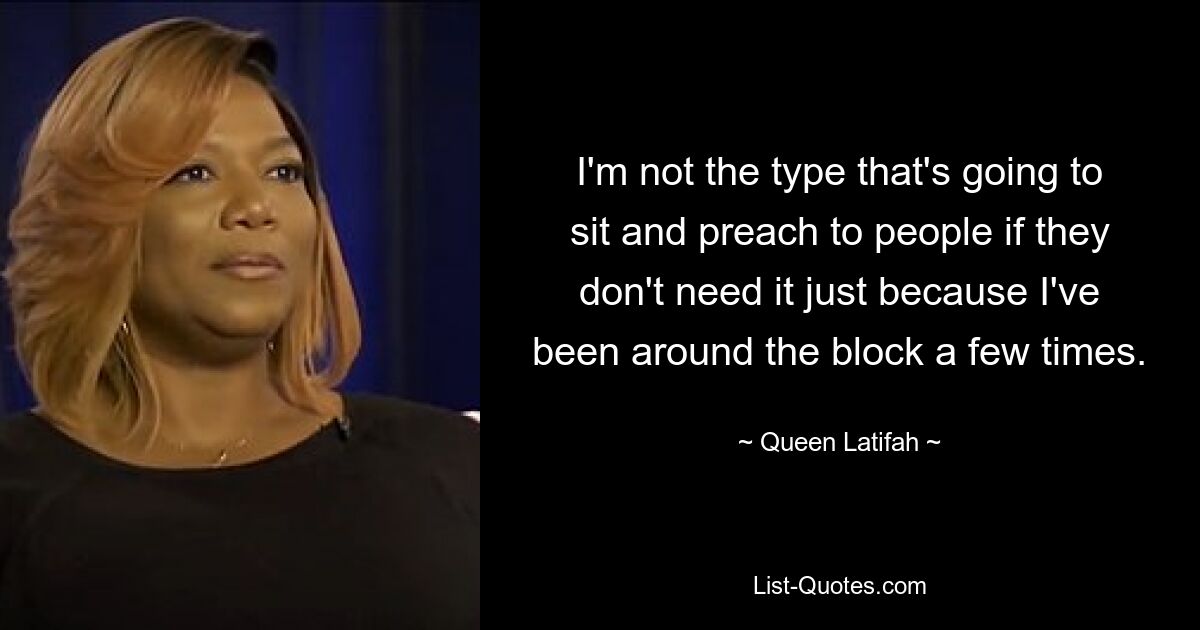 I'm not the type that's going to sit and preach to people if they don't need it just because I've been around the block a few times. — © Queen Latifah