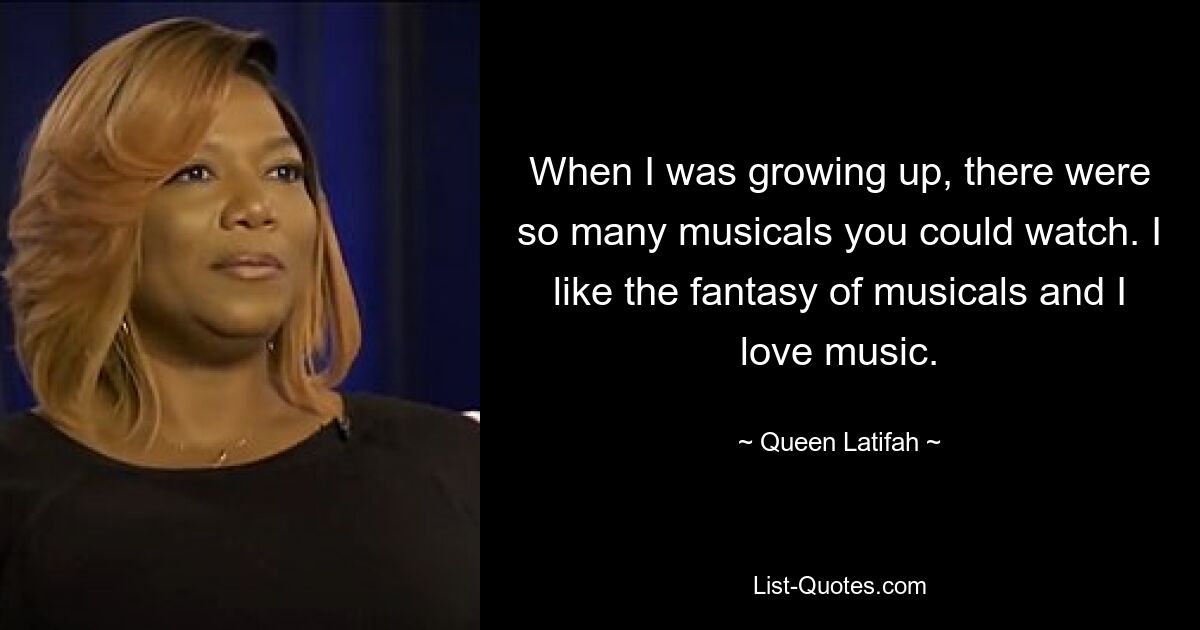 When I was growing up, there were so many musicals you could watch. I like the fantasy of musicals and I love music. — © Queen Latifah