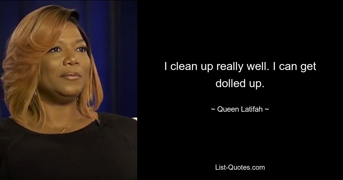 I clean up really well. I can get dolled up. — © Queen Latifah