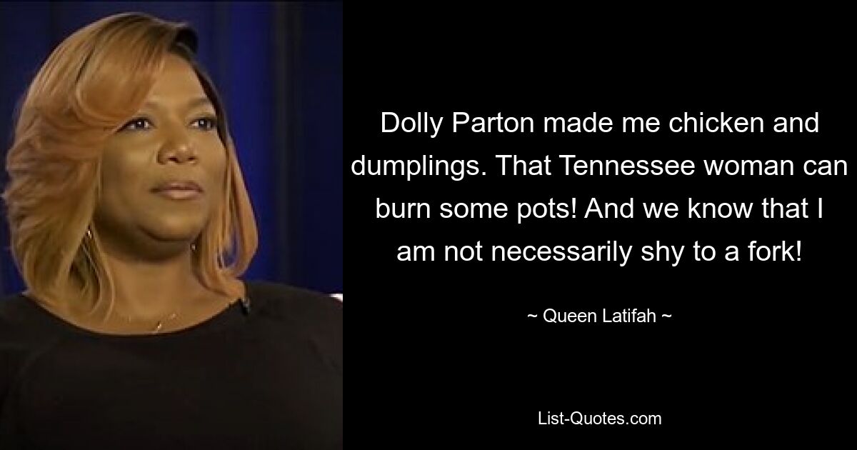 Dolly Parton made me chicken and dumplings. That Tennessee woman can burn some pots! And we know that I am not necessarily shy to a fork! — © Queen Latifah