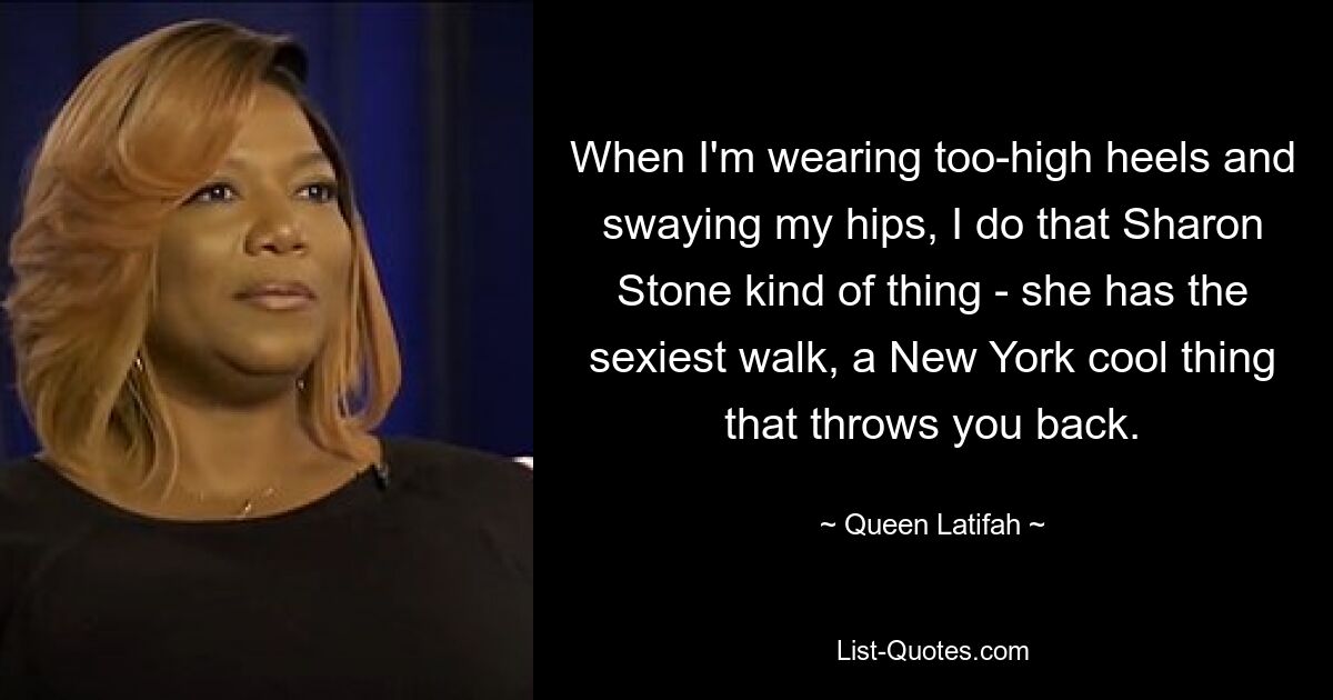 When I'm wearing too-high heels and swaying my hips, I do that Sharon Stone kind of thing - she has the sexiest walk, a New York cool thing that throws you back. — © Queen Latifah