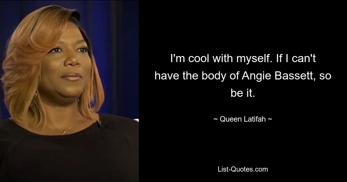 I'm cool with myself. If I can't have the body of Angie Bassett, so be it. — © Queen Latifah