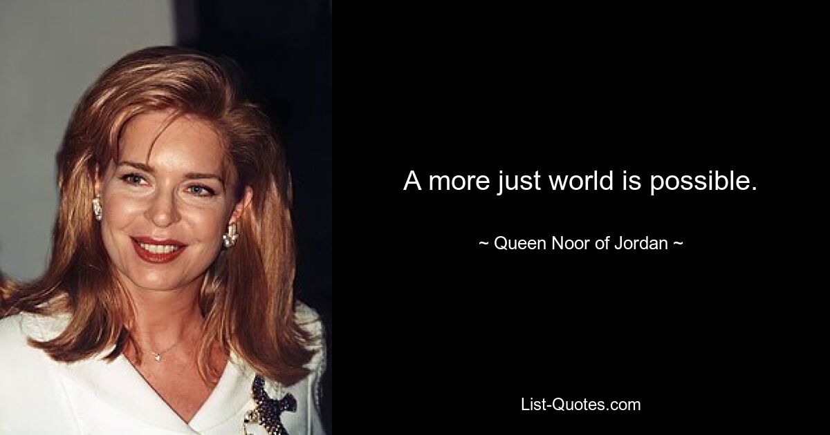 A more just world is possible. — © Queen Noor of Jordan