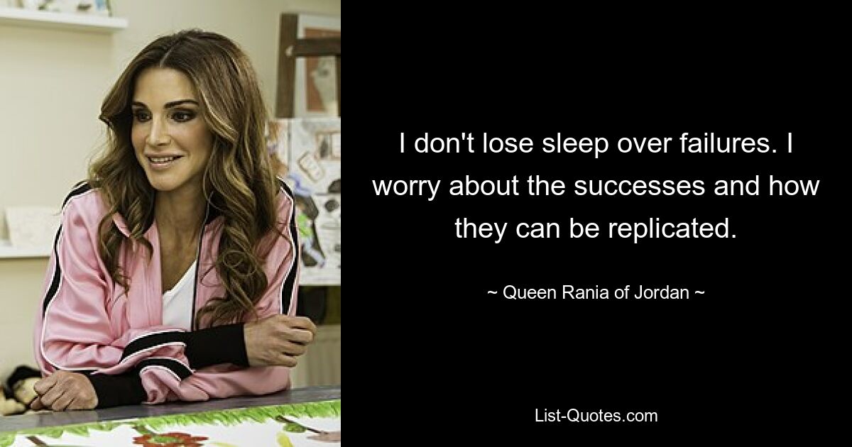 I don't lose sleep over failures. I worry about the successes and how they can be replicated. — © Queen Rania of Jordan