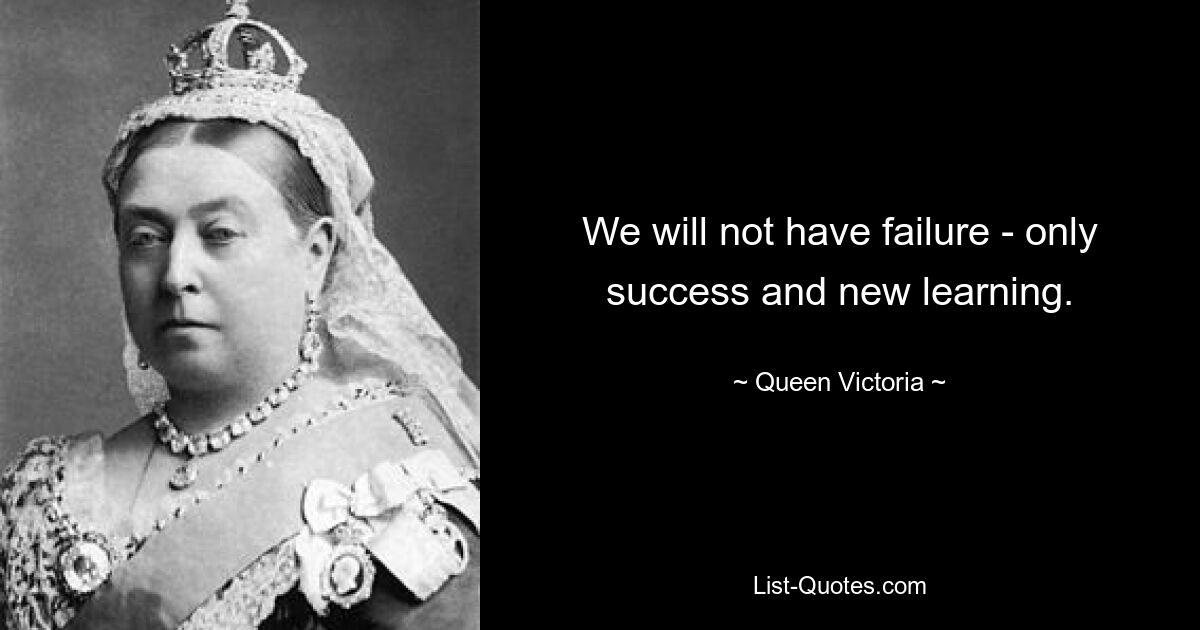 We will not have failure - only success and new learning. — © Queen Victoria