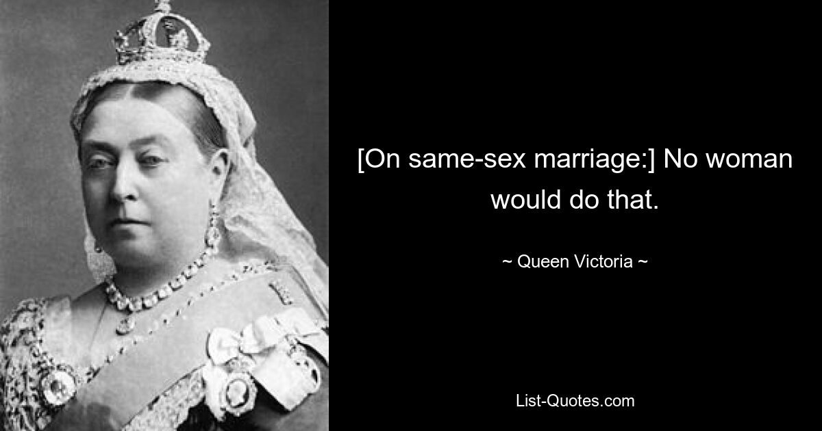 [On same-sex marriage:] No woman would do that. — © Queen Victoria