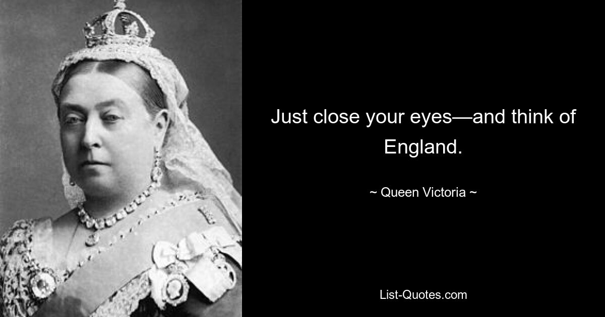 Just close your eyes—and think of England. — © Queen Victoria