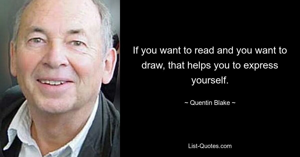 If you want to read and you want to draw, that helps you to express yourself. — © Quentin Blake