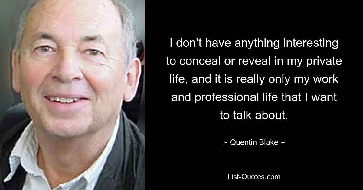 I don't have anything interesting to conceal or reveal in my private life, and it is really only my work and professional life that I want to talk about. — © Quentin Blake