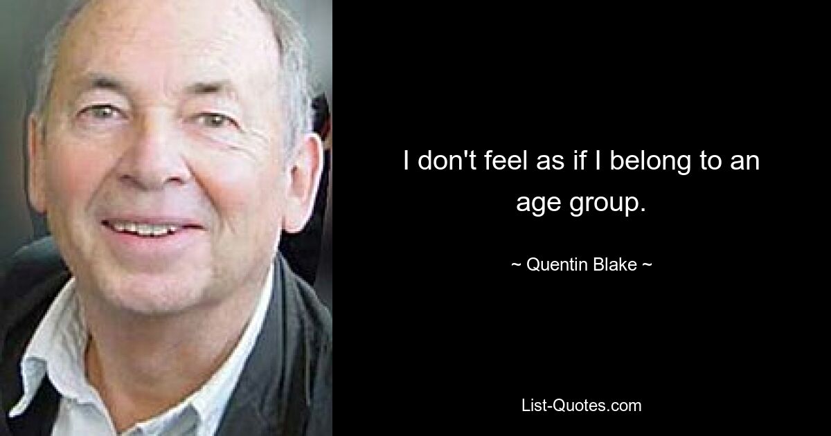 I don't feel as if I belong to an age group. — © Quentin Blake