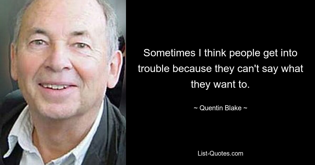 Sometimes I think people get into trouble because they can't say what they want to. — © Quentin Blake