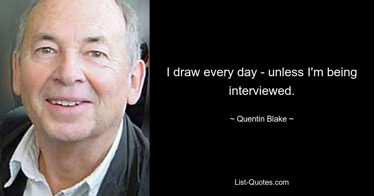 I draw every day - unless I'm being interviewed. — © Quentin Blake