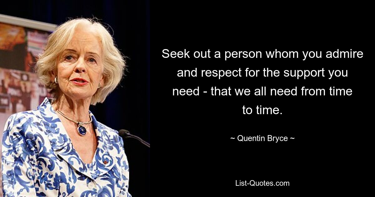 Seek out a person whom you admire and respect for the support you need - that we all need from time to time. — © Quentin Bryce