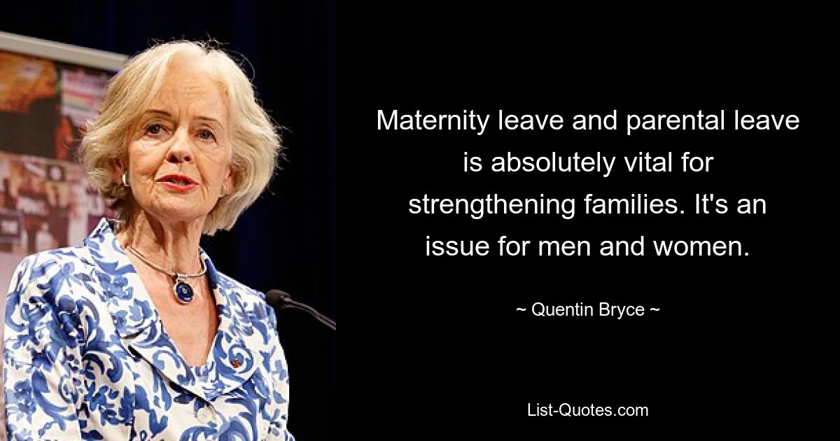 Maternity leave and parental leave is absolutely vital for strengthening families. It's an issue for men and women. — © Quentin Bryce