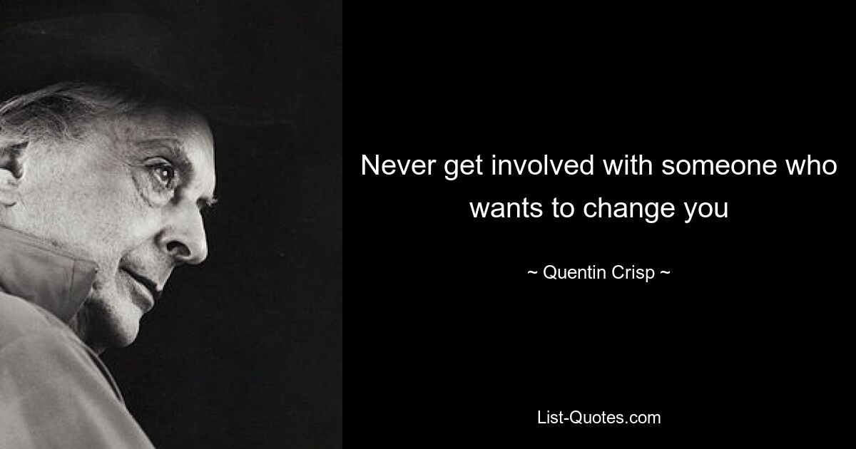 Never get involved with someone who wants to change you — © Quentin Crisp