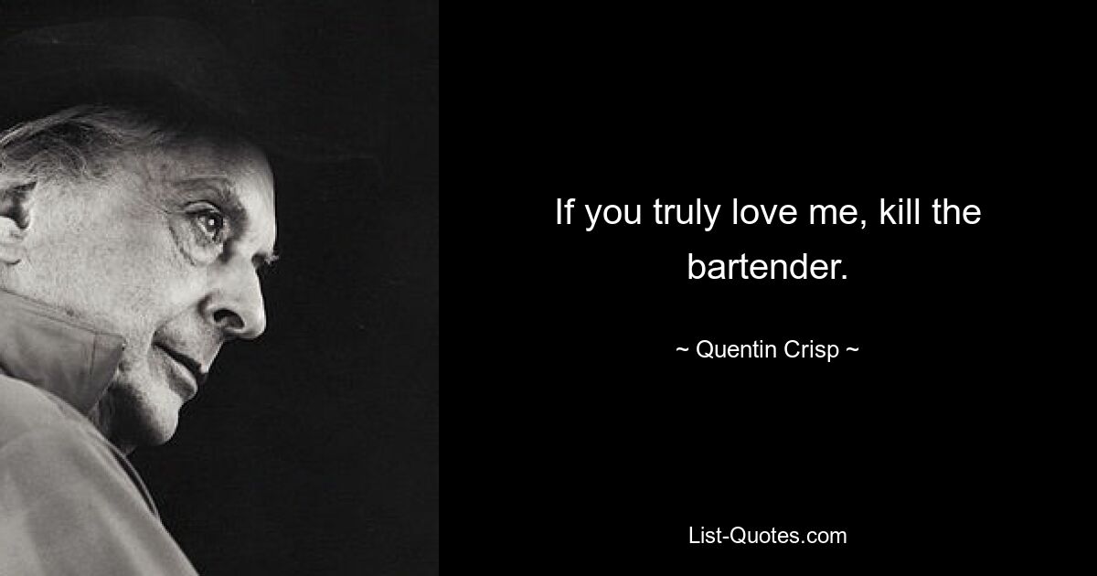 If you truly love me, kill the bartender. — © Quentin Crisp