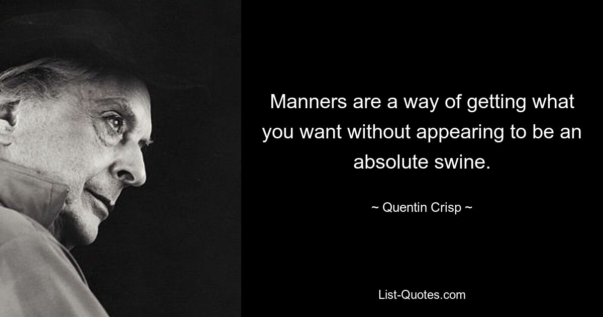 Manners are a way of getting what you want without appearing to be an absolute swine. — © Quentin Crisp