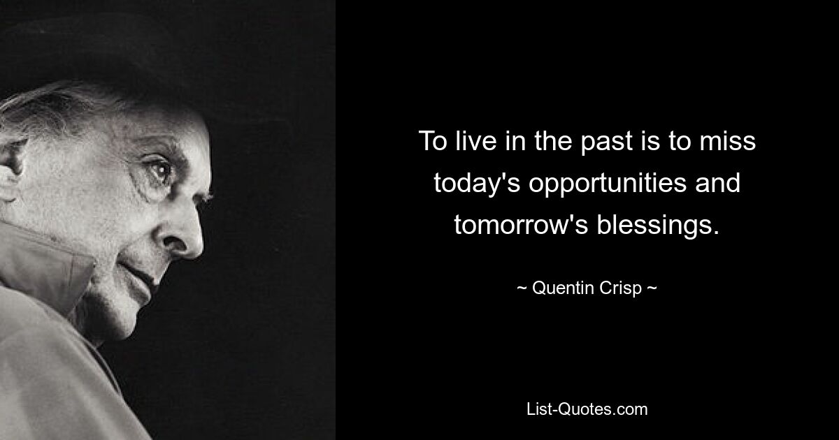 To live in the past is to miss today's opportunities and tomorrow's blessings. — © Quentin Crisp