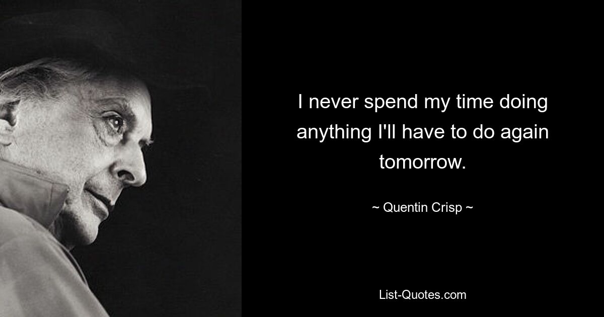 I never spend my time doing anything I'll have to do again tomorrow. — © Quentin Crisp