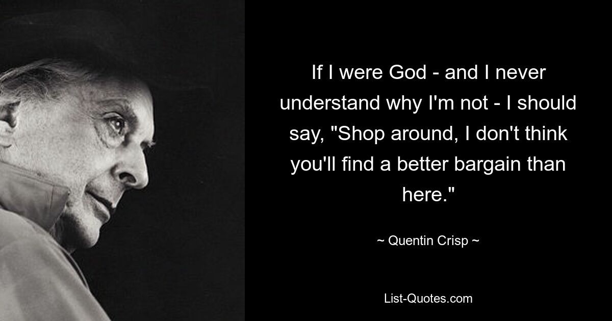 If I were God - and I never understand why I'm not - I should say, "Shop around, I don't think you'll find a better bargain than here." — © Quentin Crisp