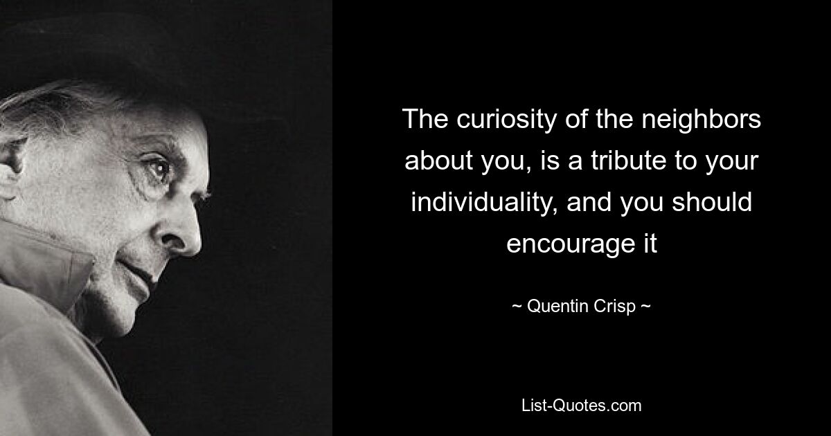 The curiosity of the neighbors about you, is a tribute to your individuality, and you should encourage it — © Quentin Crisp