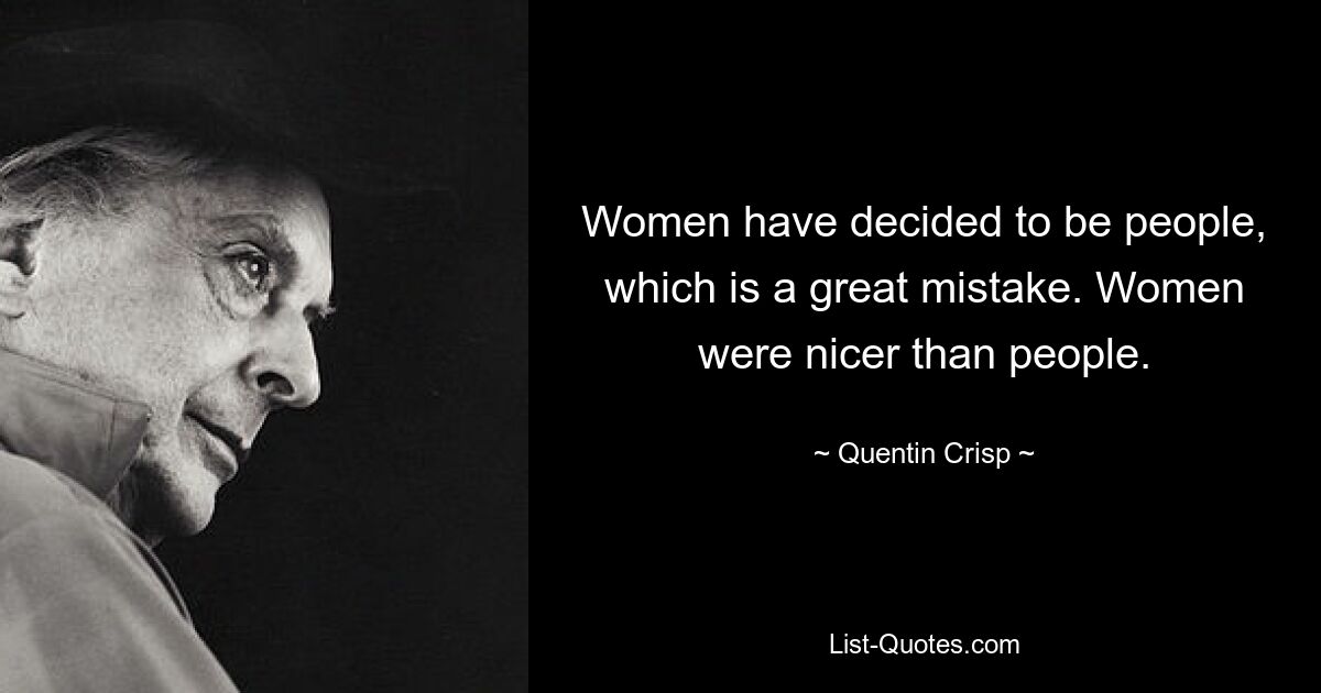 Women have decided to be people, which is a great mistake. Women were nicer than people. — © Quentin Crisp